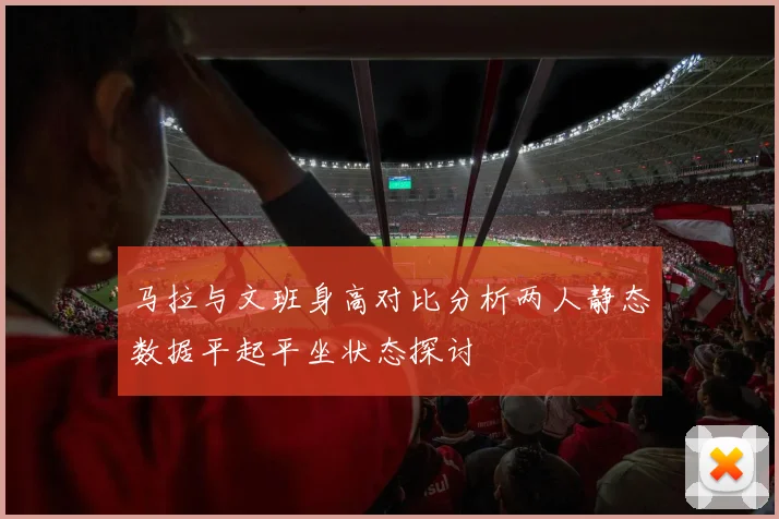 马拉与文班身高对比分析两人静态数据平起平坐状态探讨