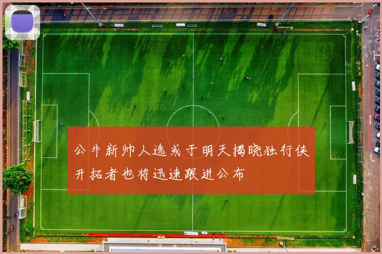 公牛新帅人选或于明天揭晓独行侠开拓者也将迅速跟进公布