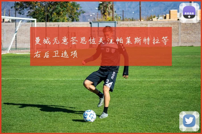 曼城无意签恩佐关注帕莱斯特拉等右后卫选项
