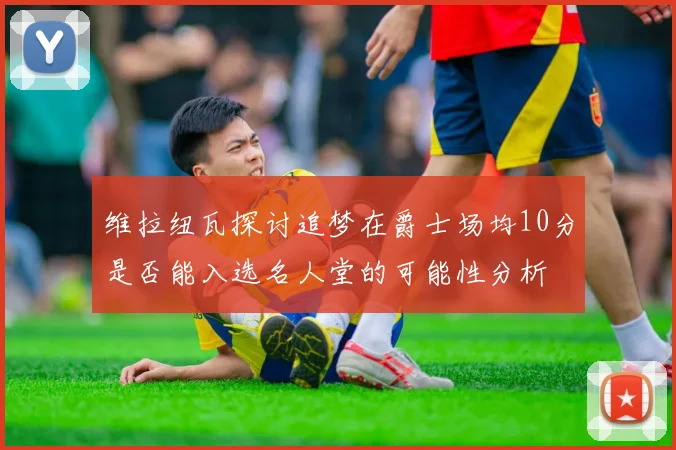 维拉纽瓦探讨追梦在爵士场均10分是否能入选名人堂的可能性分析