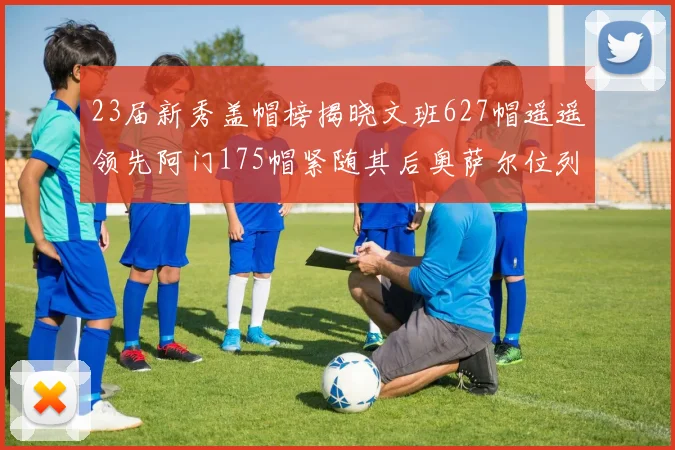 23届新秀盖帽榜揭晓文班627帽遥遥领先阿门175帽紧随其后奥萨尔位列第三
