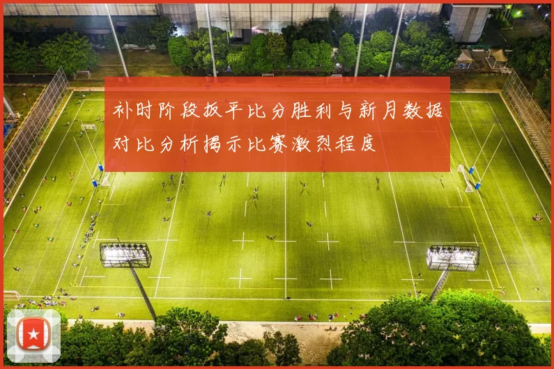 补时阶段扳平比分胜利与新月数据对比分析揭示比赛激烈程度