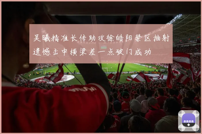 吴曦精准长传助攻徐皓阳禁区抽射遗憾击中横梁差一点破门成功