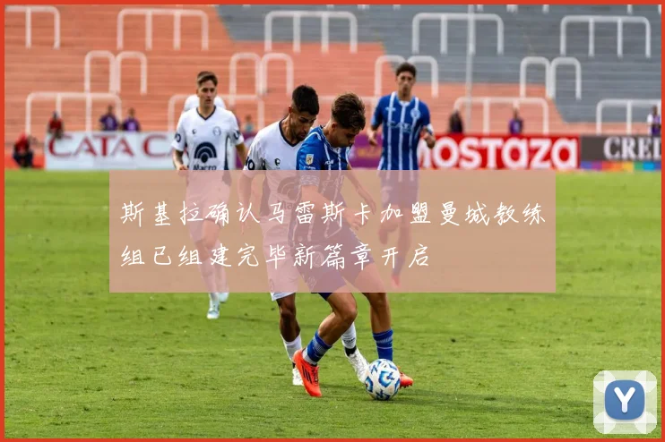 斯基拉确认马雷斯卡加盟曼城教练组已组建完毕新篇章开启