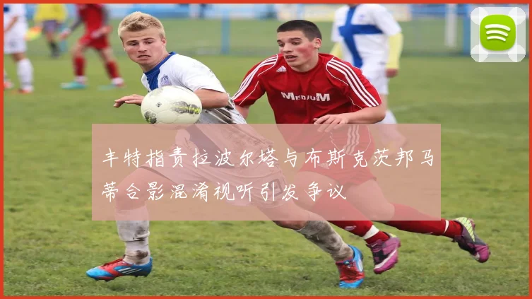 丰特指责拉波尔塔与布斯克茨邦马蒂合影混淆视听引发争议