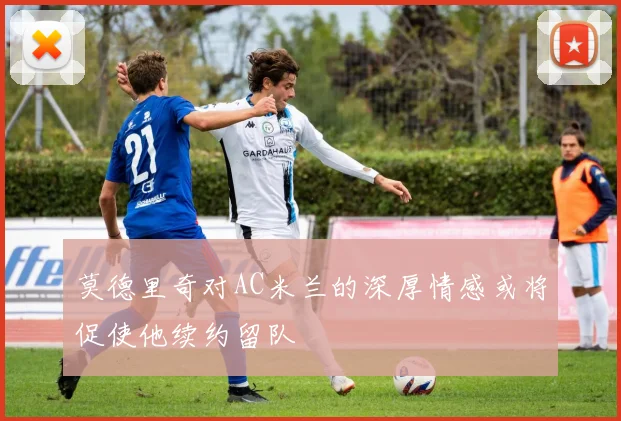 莫德里奇对AC米兰的深厚情感或将促使他续约留队