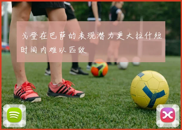 戈登在巴萨的表现潜力更大拉什短时间内难以匹敌