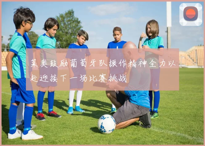 莱奥鼓励葡萄牙队振作精神全力以赴迎接下一场比赛挑战