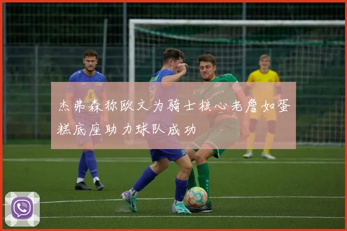 杰弗森称欧文为骑士核心老詹如蛋糕底座助力球队成功