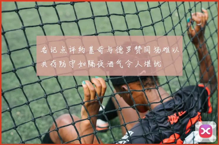 名记点评约基奇与德罗赞同场难以共存防守如隔夜酒气令人堪忧