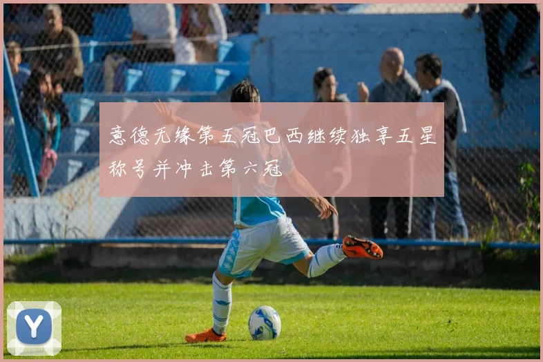 意德无缘第五冠巴西继续独享五星称号并冲击第六冠