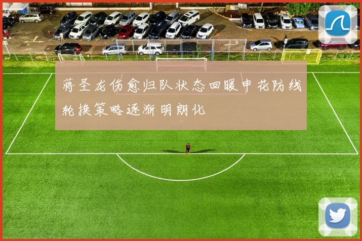 蒋圣龙伤愈归队状态回暖申花防线轮换策略逐渐明朗化