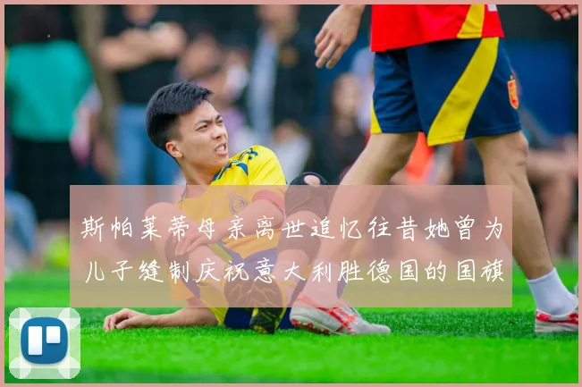 斯帕莱蒂母亲离世追忆往昔她曾为儿子缝制庆祝意大利胜德国的国旗