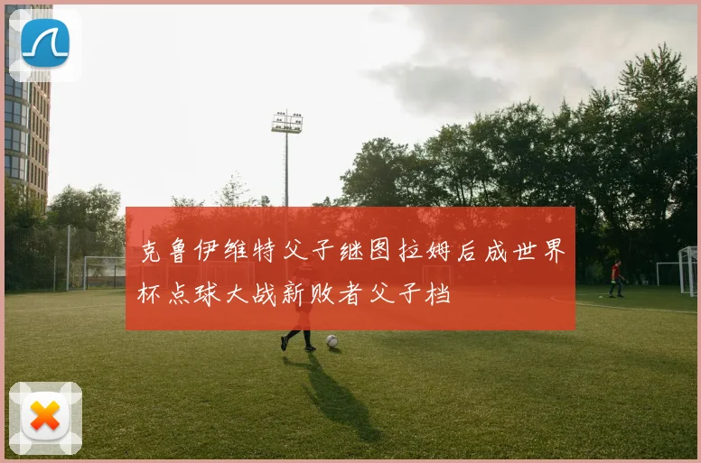 克鲁伊维特父子继图拉姆后成世界杯点球大战新败者父子档