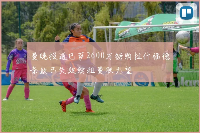曼晚报道巴萨2600万镑购拉什福德条款已失效续租曼联无望