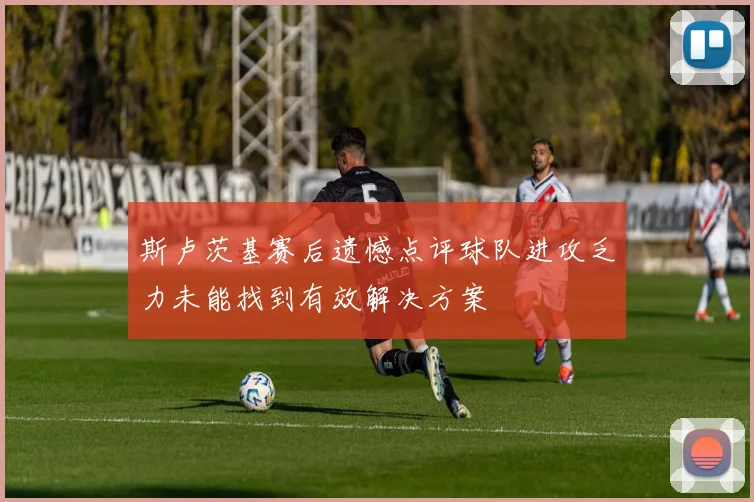 斯卢茨基赛后遗憾点评球队进攻乏力未能找到有效解决方案