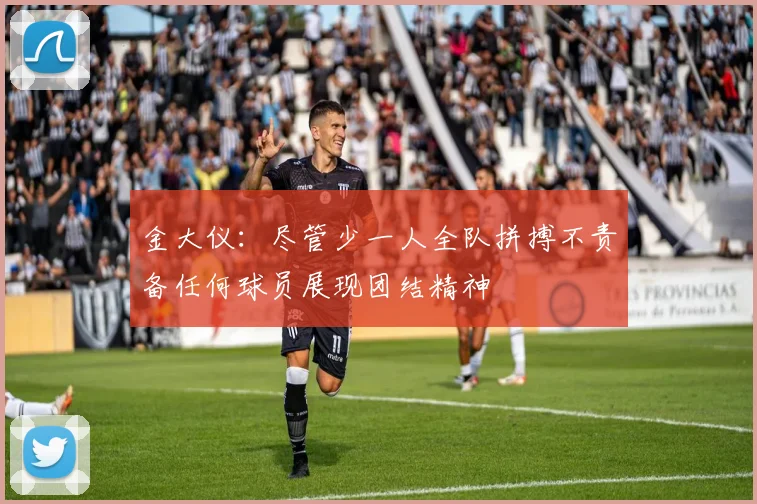金大仪：尽管少一人全队拼搏不责备任何球员展现团结精神
