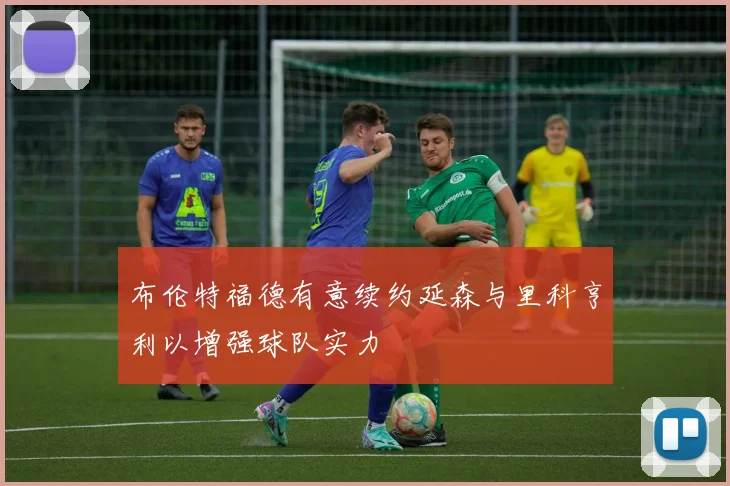 布伦特福德有意续约延森与里科亨利以增强球队实力