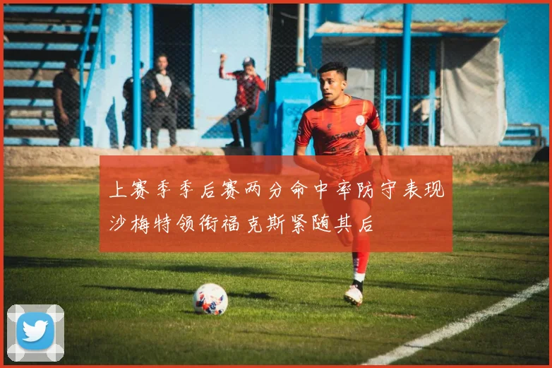 上赛季季后赛两分命中率防守表现沙梅特领衔福克斯紧随其后