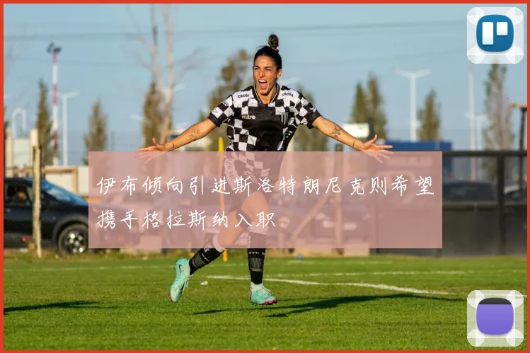 伊布倾向引进斯洛特朗尼克则希望携手格拉斯纳入职