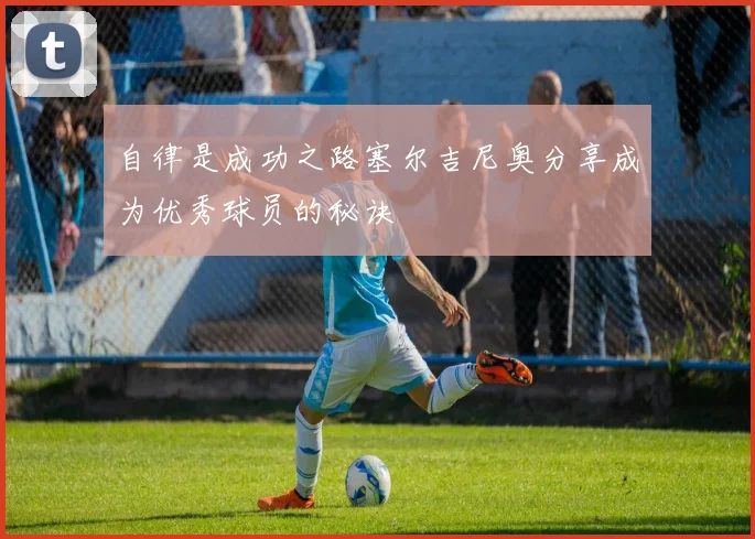 自律是成功之路塞尔吉尼奥分享成为优秀球员的秘诀