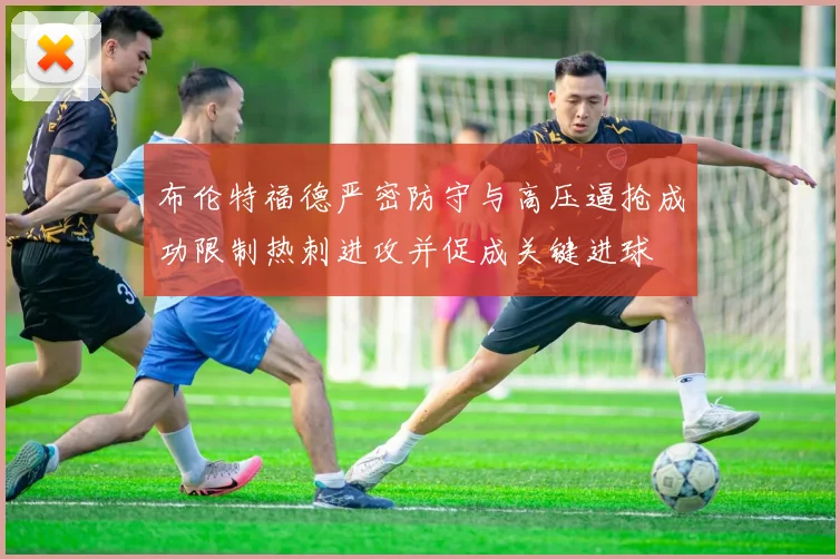 布伦特福德严密防守与高压逼抢成功限制热刺进攻并促成关键进球