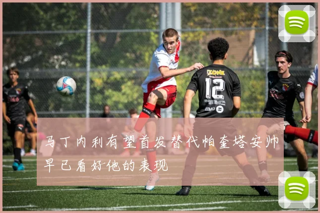 马丁内利有望首发替代帕奎塔安帅早已看好他的表现