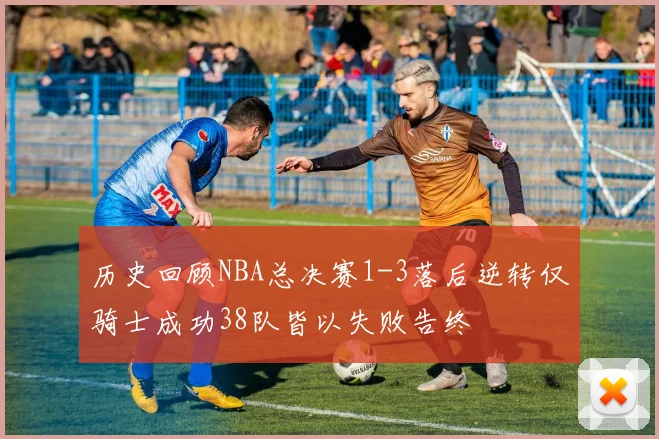 历史回顾NBA总决赛1-3落后逆转仅骑士成功38队皆以失败告终