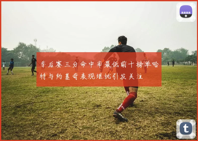 季后赛三分命中率最低前十榜单哈特与约基奇表现堪忧引发关注