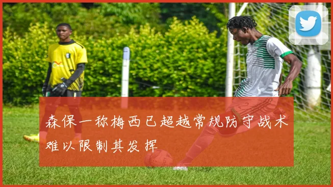 森保一称梅西已超越常规防守战术难以限制其发挥