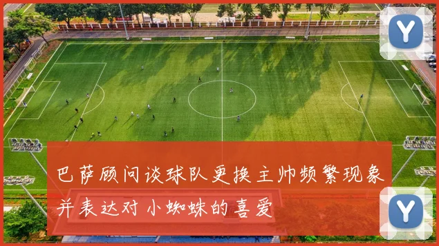 巴萨顾问谈球队更换主帅频繁现象并表达对小蜘蛛的喜爱