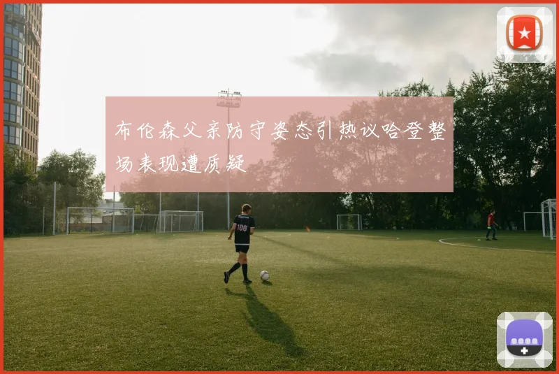 布伦森父亲防守姿态引热议哈登整场表现遭质疑